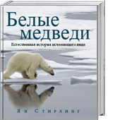 Белые медведи: естественная история исчезающего вида / Ян Стирлинг [пер. с англ.]